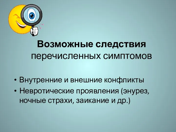 Возможные следствия перечисленных симптомов Внутренние и внешние конфликты Невротические проявления (энурез, ночные страхи, заикание и др.)