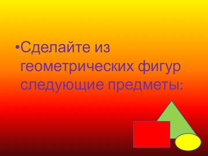 Сделайте из геометрических фигур следующие предметы: