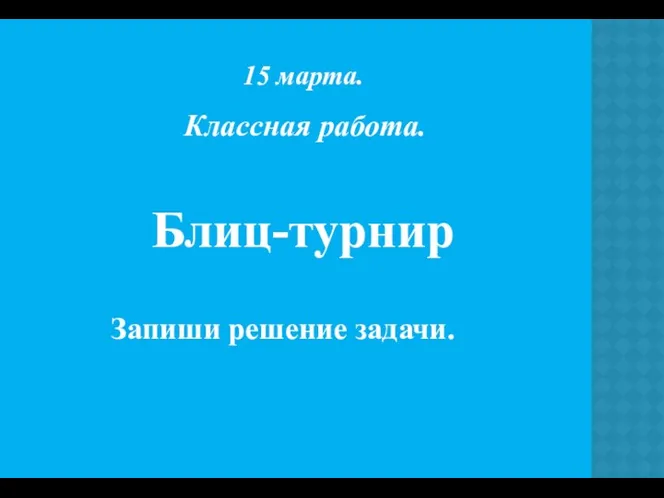 15 марта. Классная работа. Блиц-турнир Запиши решение задачи.