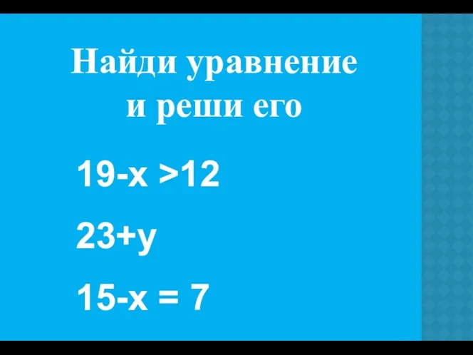 Найди уравнение и реши его 19-х >12 23+у 15-х = 7