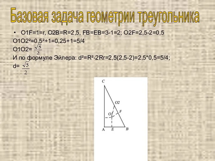 O1F=1=r, O2B=R=2,5, FB=EB=3-1=2; O2F=2,5-2=0,5 O1O2²=0,5²+1=0,25+1=5/4 O1O2= И по формуле Эйлера: d²=R²-2Rr=2,5(2,5-2)=2,5*0,5=5/4; d= Базовая задача геометрии треугольника