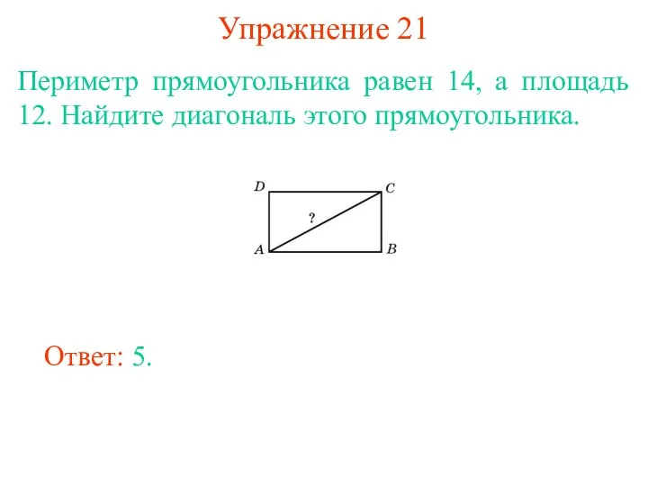 Упражнение 21 Периметр прямоугольника равен 14, а площадь 12. Найдите диагональ этого прямоугольника. Ответ: 5.
