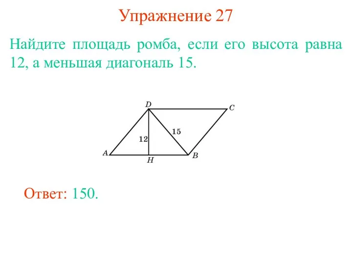 Упражнение 27 Найдите площадь ромба, если его высота равна 12, а меньшая диагональ 15. Ответ: 150.