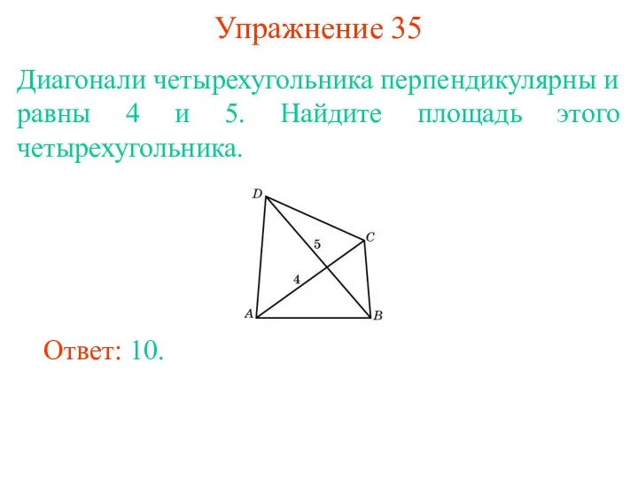 Упражнение 35 Диагонали четырехугольника перпендикулярны и равны 4 и 5. Найдите площадь этого четырехугольника. Ответ: 10.
