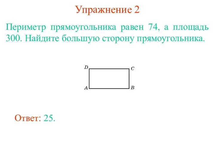 Упражнение 2 Периметр прямоугольника равен 74, а площадь 300. Найдите большую сторону прямоугольника. Ответ: 25.