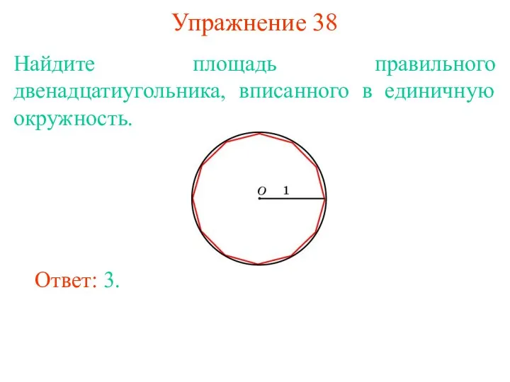 Упражнение 38 Найдите площадь правильного двенадцатиугольника, вписанного в единичную окружность. Ответ: 3.