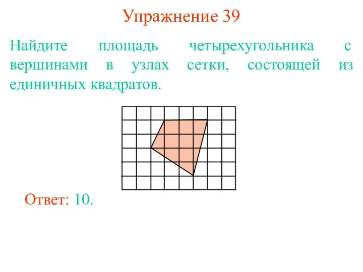 Упражнение 39 Найдите площадь четырехугольника с вершинами в узлах сетки, состоящей из единичных квадратов. Ответ: 10.