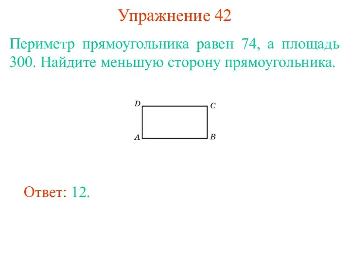 Упражнение 42 Периметр прямоугольника равен 74, а площадь 300. Найдите меньшую сторону прямоугольника. Ответ: 12.