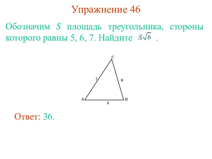 Упражнение 46 Обозначим S площадь треугольника, стороны которого равны 5, 6, 7. Найдите . Ответ: 36.