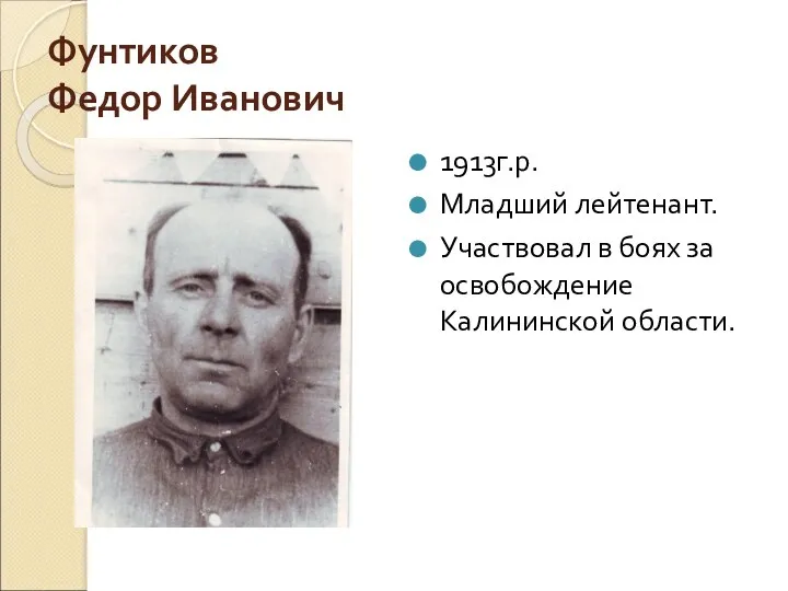 Фунтиков Федор Иванович 1913г.р. Младший лейтенант. Участвовал в боях за освобождение Калининской области.