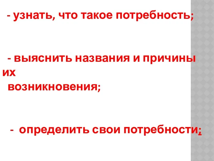 - узнать, что такое потребность; - выяснить названия и причины их возникновения; - определить свои потребности;