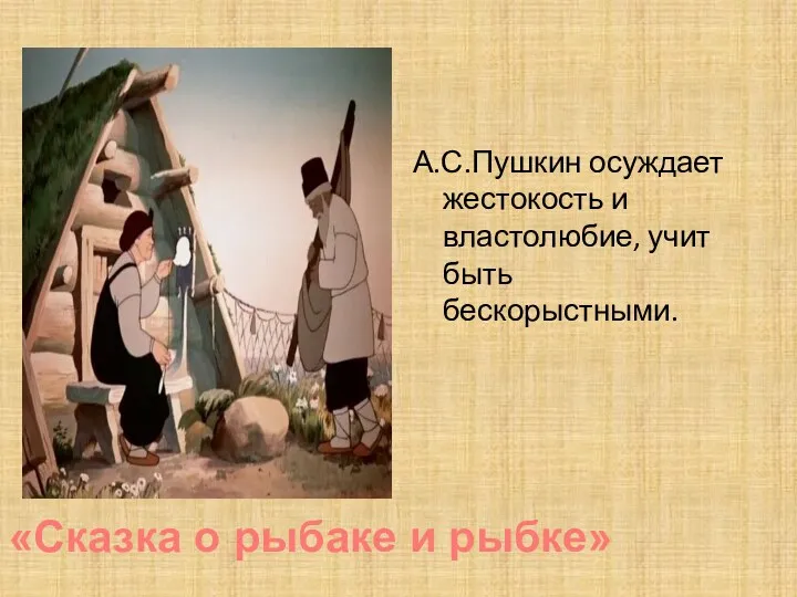 А.С.Пушкин осуждает жестокость и властолюбие, учит быть бескорыстными. «Сказка о рыбаке и рыбке»