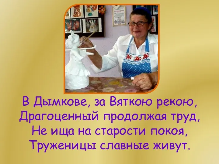 В Дымкове, за Вяткою рекою, Драгоценный продолжая труд, Не ища на старости покоя, Труженицы славные живут.