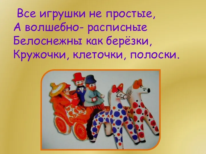 Все игрушки не простые, А волшебно- расписные Белоснежны как берёзки, Кружочки, клеточки, полоски.