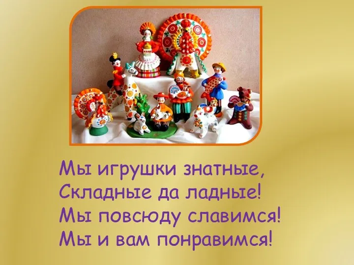 Мы игрушки знатные, Складные да ладные! Мы повсюду славимся! Мы и вам понравимся!