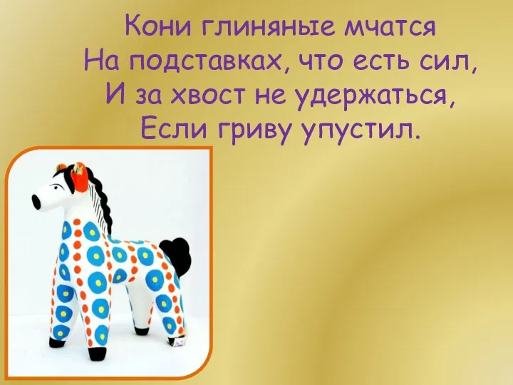 Кони глиняные мчатся На подставках, что есть сил, И за хвост не удержаться, Если гриву упустил.