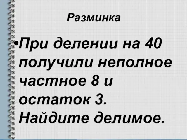 Разминка При делении на 40 получили неполное частное 8 и остаток 3. Найдите делимое.