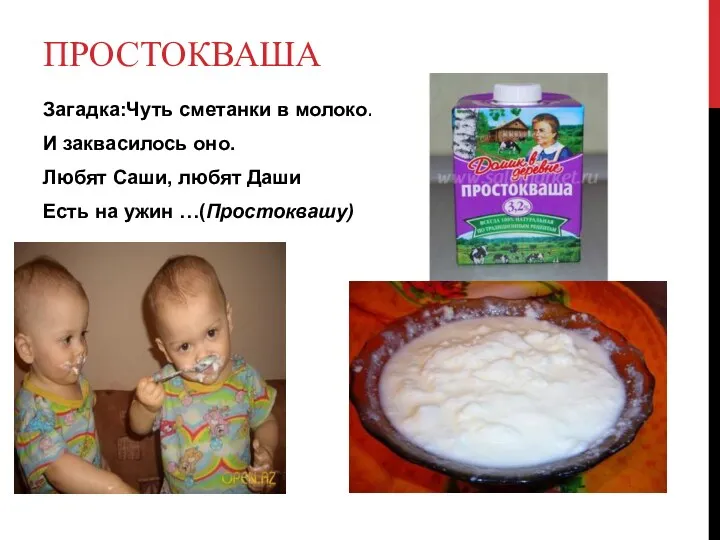 Простокваша Загадка:Чуть сметанки в молоко. И заквасилось оно. Любят Саши, любят Даши Есть на ужин …(Простоквашу)