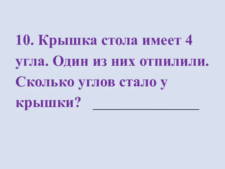 10. Крышка стола имеет 4 угла. Один из них отпилили. Сколько углов стало у крышки? _________________