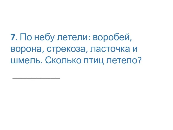 7. По небу летели: воробей, ворона, стрекоза, ласточка и шмель. Сколько птиц летело? __________