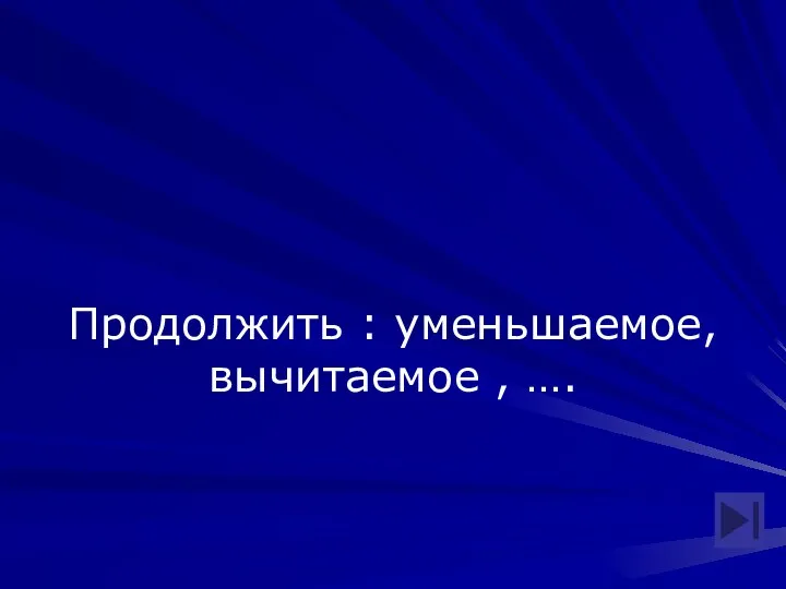 Продолжить : уменьшаемое, вычитаемое , ….