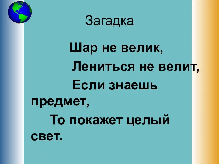 Загадка Шар не велик, Лениться не велит, Если знаешь предмет, То покажет целый свет.