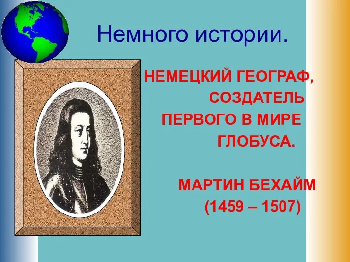 Немного истории. НЕМЕЦКИЙ ГЕОГРАФ, СОЗДАТЕЛЬ ПЕРВОГО В МИРЕ ГЛОБУСА. МАРТИН БЕХАЙМ (1459 – 1507)