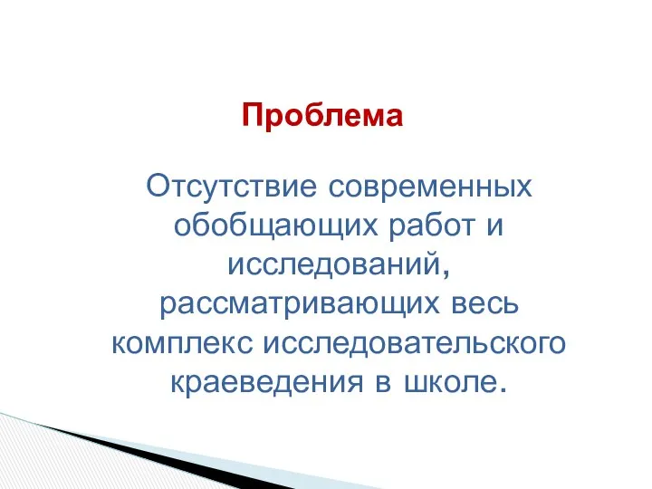 Проблема Отсутствие современных обобщающих работ и исследований, рассматривающих весь комплекс исследовательского краеведения в школе.