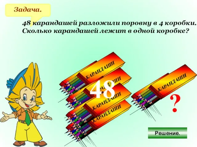 Задача. 48 карандашей разложили поровну в 4 коробки. Сколько карандашей