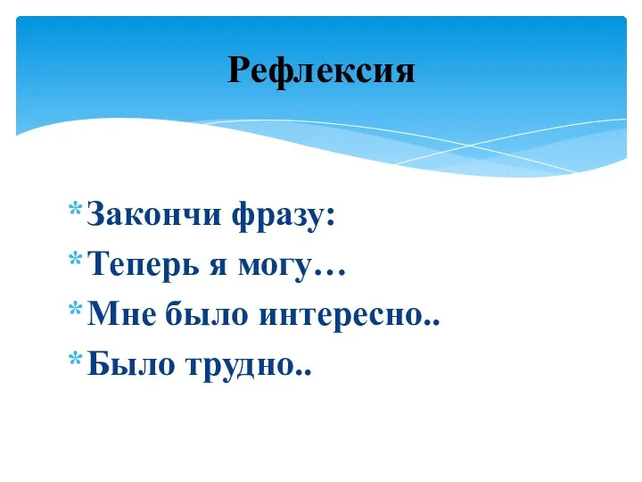 Закончи фразу: Теперь я могу… Мне было интересно.. Было трудно.. Рефлексия