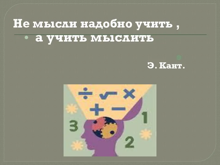 Не мысли надобно учить , а учить мыслить Э. Кант.