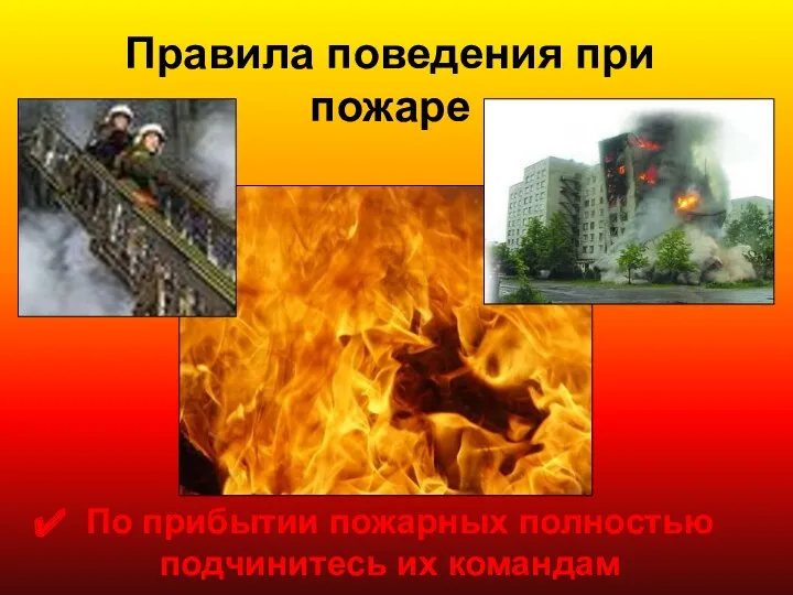 Правила поведения при пожаре По прибытии пожарных полностью подчинитесь их командам