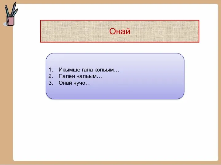 Онай Икымше гана кольым… Пален нальым… Онай чучо…