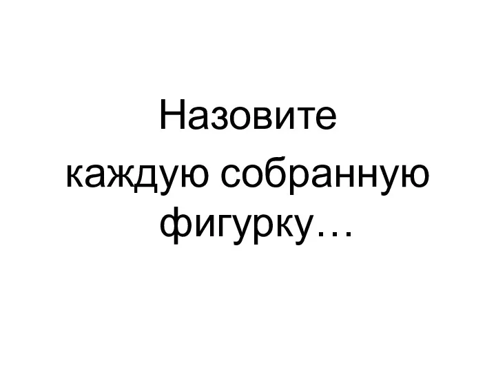 Назовите каждую собранную фигурку…