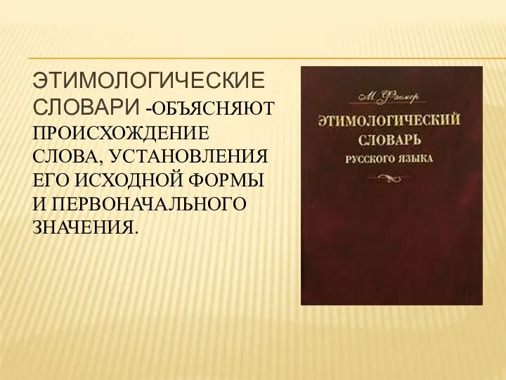 Этимологические словари -объясняют происхождение слова, установления его исходной формы и первоначального значения.