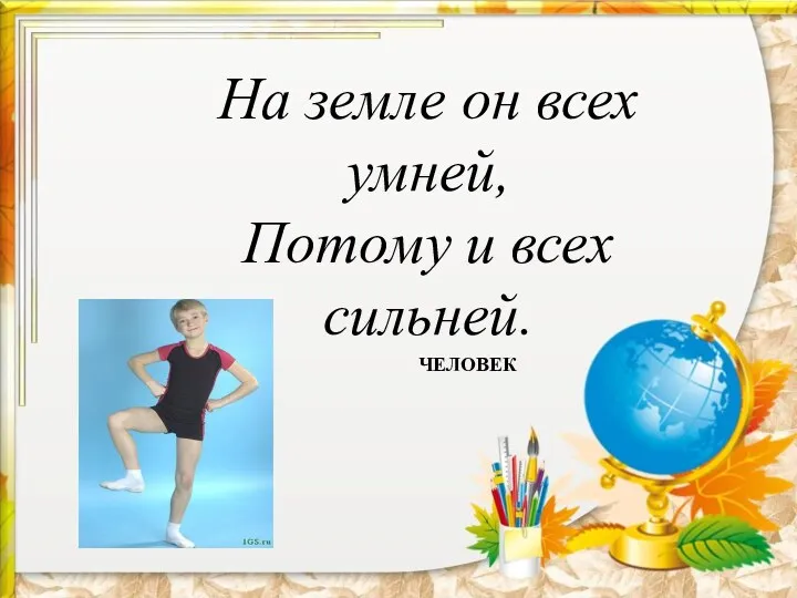 На земле он всех умней, Потому и всех сильней. ЧЕЛОВЕК