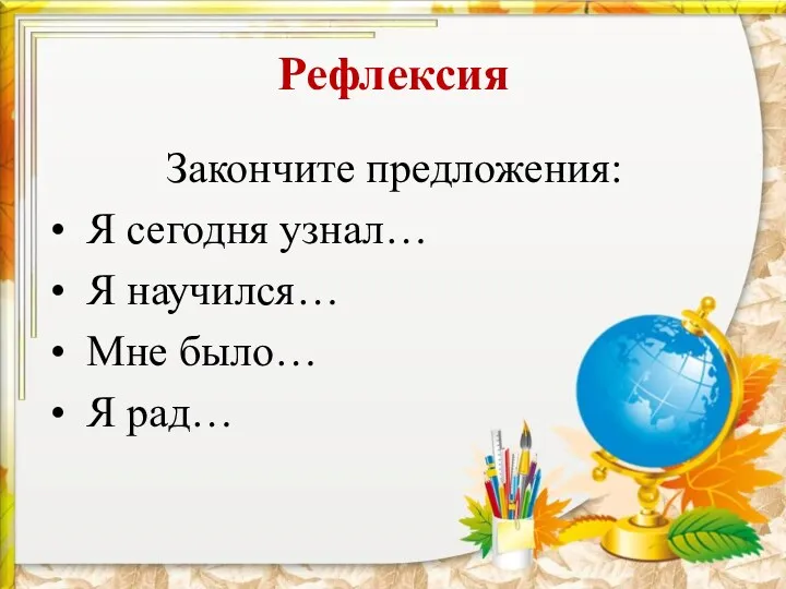 Закончите предложения: • Я сегодня узнал… • Я научился… • Мне было… • Я рад… Рефлексия