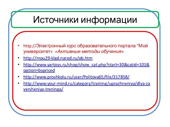 Источники информации http://Электронный курс образовательного портала "Мой университет» «Активные методы обучения» http://mou29-klgd.narod.ru/ob.htm http://www.yartoys.ru/shop/show_cat.php?start=30&catid=101&option=bypriced http://www.proshkolu.ru/user/Politova65/file/317858/ http://www.your-mind.ru/category/training/uprazhneniya/dlya-zaversheniya-treninga/