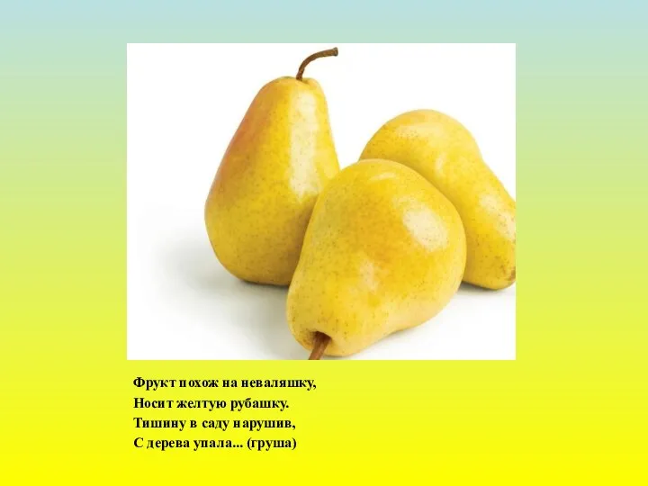 Фрукт похож на неваляшку, Носит желтую рубашку. Тишину в саду нарушив, С дерева упала... (груша)