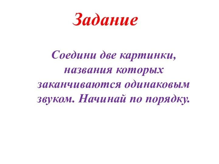 Задание Соедини две картинки, названия которых заканчиваются одинаковым звуком. Начинай по порядку.