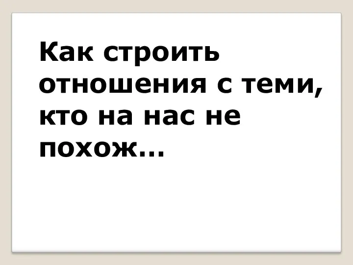 Как строить отношения с теми, кто на нас не похож…