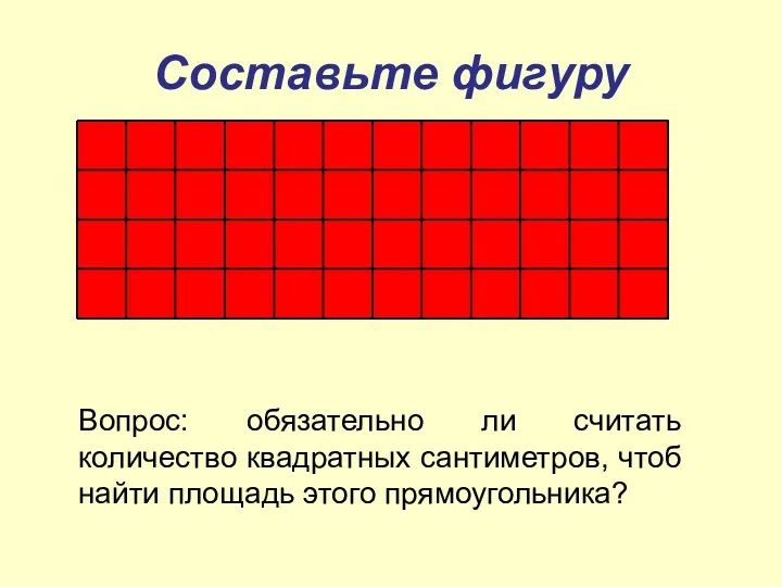 Составьте фигуру Вопрос: обязательно ли считать количество квадратных сантиметров, чтоб найти площадь этого прямоугольника?