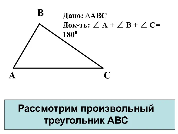 Рассмотрим произвольный треугольник АВС Дано: ∆АВС Док-ть: ∠ А + ∠ В + ∠ С= 1800