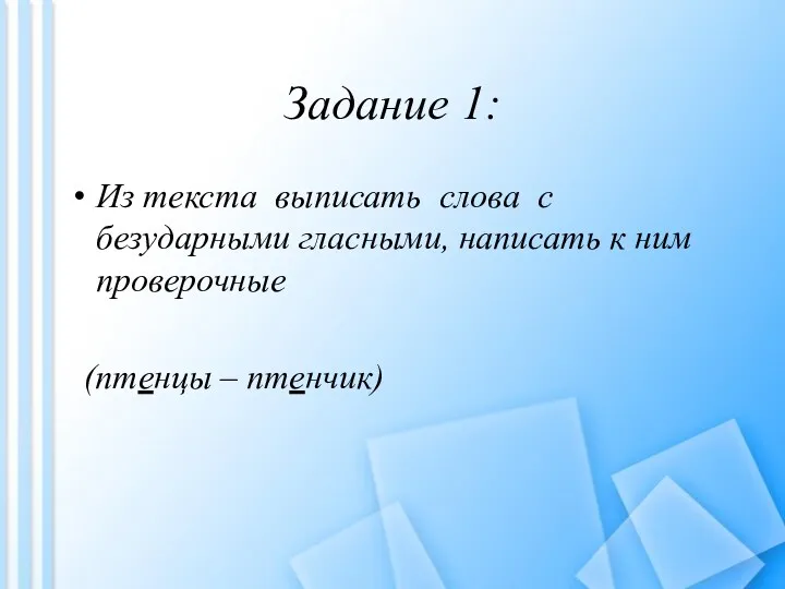 Задание 1: Из текста выписать слова с безударными гласными, написать к ним проверочные (птенцы – птенчик)