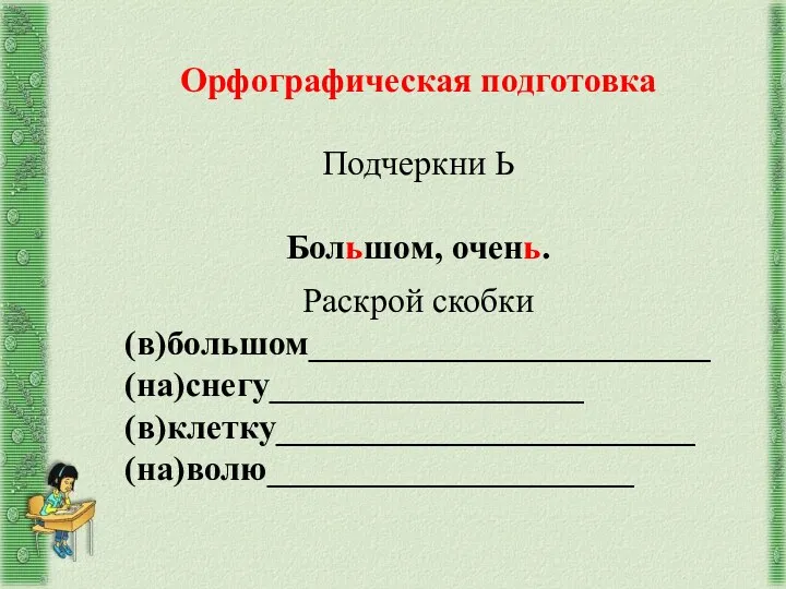 Орфографическая подготовка Подчеркни Ь Большом, очень. Раскрой скобки (в)большом_______________________ (на)снегу__________________ (в)клетку________________________ (на)волю_____________________