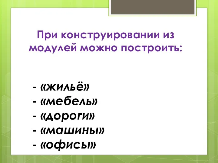 При конструировании из модулей можно построить: - «жильё» - «мебель» - «дороги» - «машины» - «офисы»