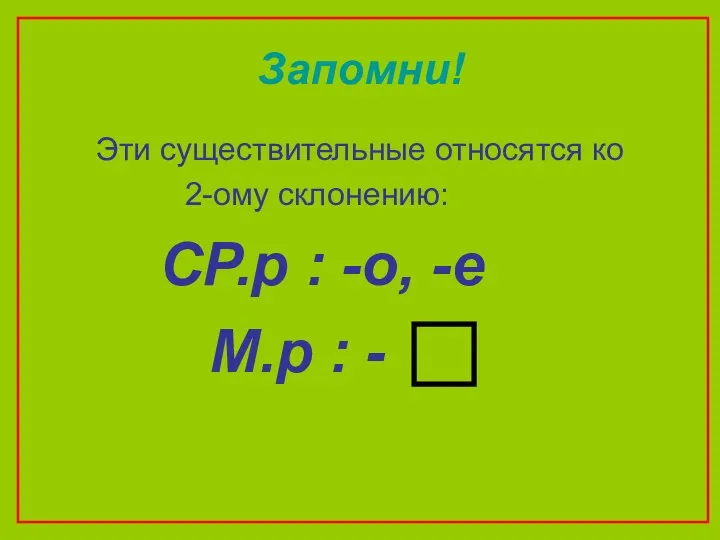 Запомни! Эти существительные относятся ко 2-ому склонению: СР.р : -о, -е М.р : -