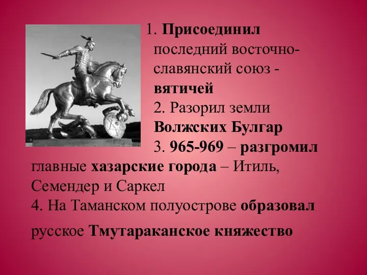 1. Присоединил последний восточно- славянский союз - вятичей 2. Разорил земли Волжских Булгар