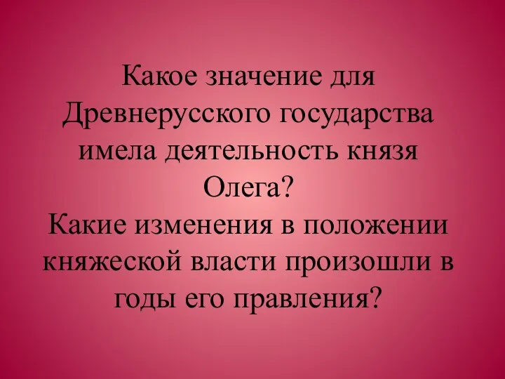 Какое значение для Древнерусского государства имела деятельность князя Олега? Какие изменения в положении