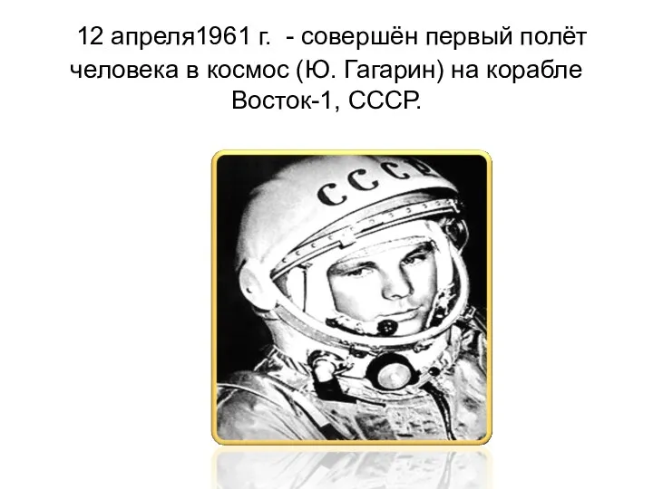 12 апреля1961 г. - совершён первый полёт человека в космос (Ю. Гагарин) на корабле Восток-1, СССР.